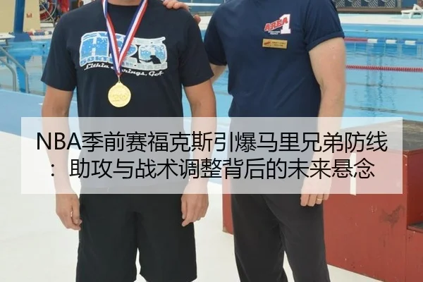 NBA季前赛福克斯引爆马里兄弟防线：助攻与战术调整背后的未来悬念